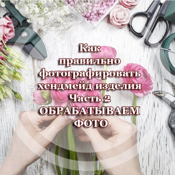 Как правильно фотографировать хендмейд изделия - Часть 2 ОБРАБАТЫВАЕМ ФОТО