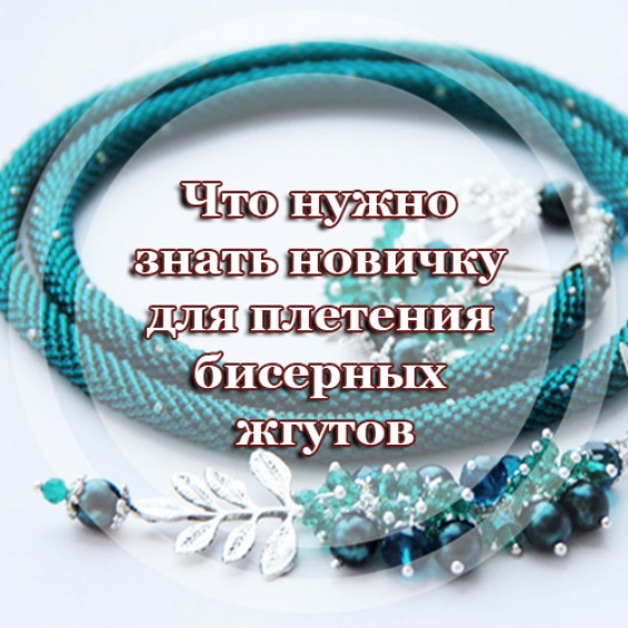 Что нужно знать новичку для плетения бисерных жгутов