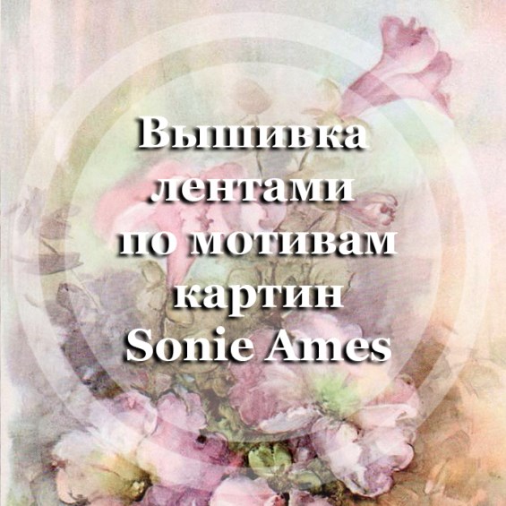 Вышивка лентами по мотивам картин художницы Sonie Ames