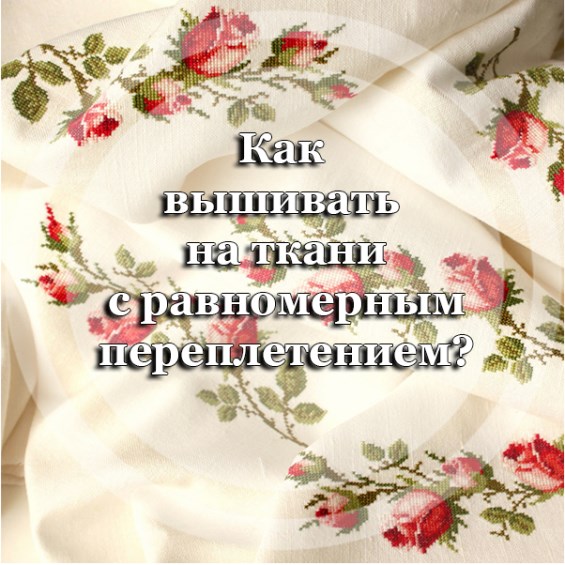 Как вышивать на ткани с равномерным переплетением?